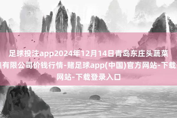 足球投注app2024年12月14日青岛东庄头蔬菜批发市集有限公司价钱行情-赌足球app(中国)官方网站-下载登录入口