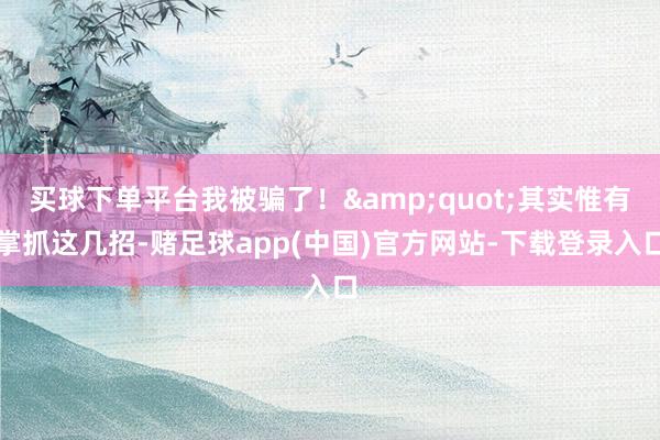 买球下单平台我被骗了！"其实惟有掌抓这几招-赌足球app(中国)官方网站-下载登录入口