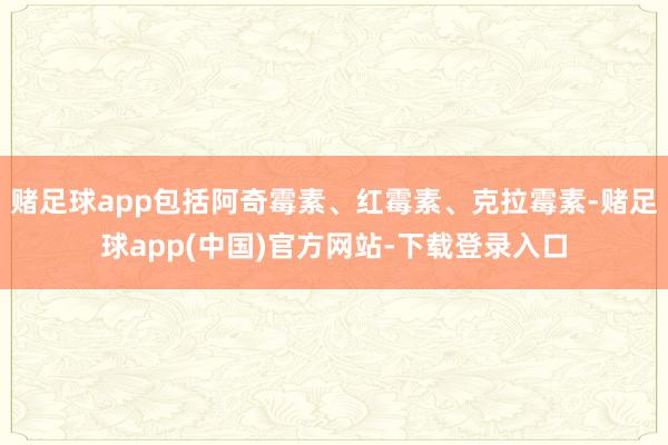 赌足球app包括阿奇霉素、红霉素、克拉霉素-赌足球app(中国)官方网站-下载登录入口