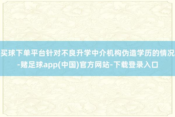 买球下单平台针对不良升学中介机构伪造学历的情况-赌足球app(中国)官方网站-下载登录入口
