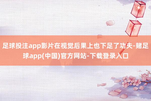 足球投注app影片在视觉后果上也下足了功夫-赌足球app(中国)官方网站-下载登录入口