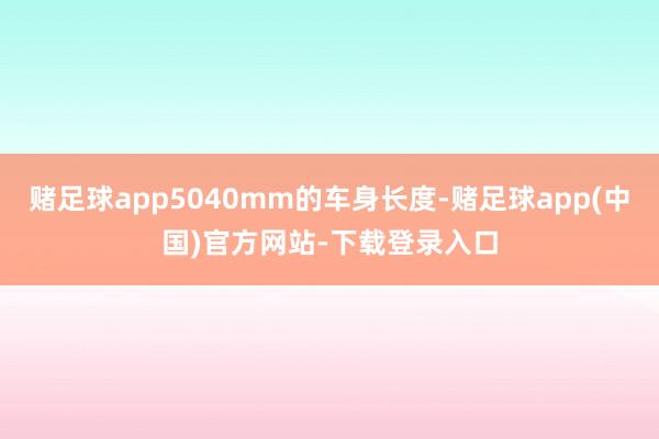 赌足球app5040mm的车身长度-赌足球app(中国)官方网站-下载登录入口
