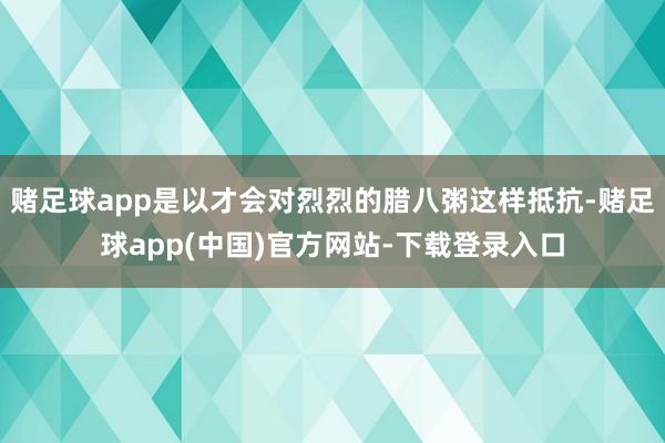 赌足球app是以才会对烈烈的腊八粥这样抵抗-赌足球app(中国)官方网站-下载登录入口