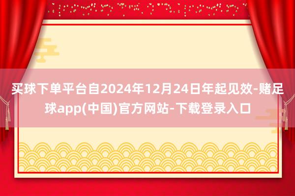 买球下单平台自2024年12月24日年起见效-赌足球app(中国)官方网站-下载登录入口