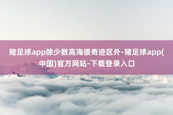 赌足球app除少数高海拔奇迹区外-赌足球app(中国)官方网站-下载登录入口