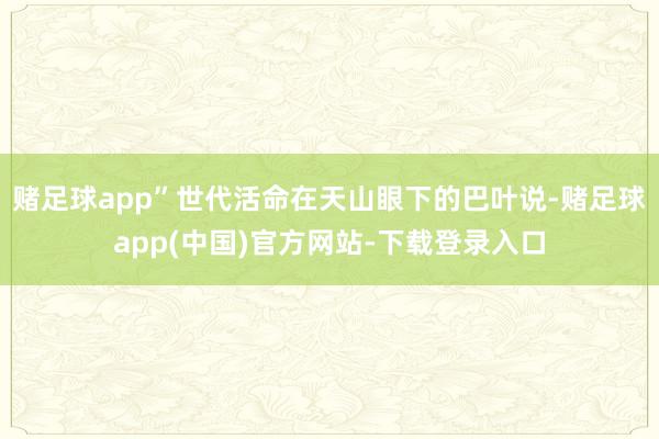 赌足球app”世代活命在天山眼下的巴叶说-赌足球app(中国)官方网站-下载登录入口