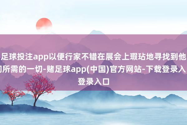 足球投注app以便行家不错在展会上瑕玷地寻找到他们所需的一切-赌足球app(中国)官方网站-下载登录入口