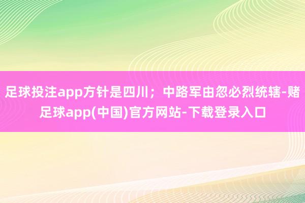 足球投注app方针是四川；中路军由忽必烈统辖-赌足球app(中国)官方网站-下载登录入口