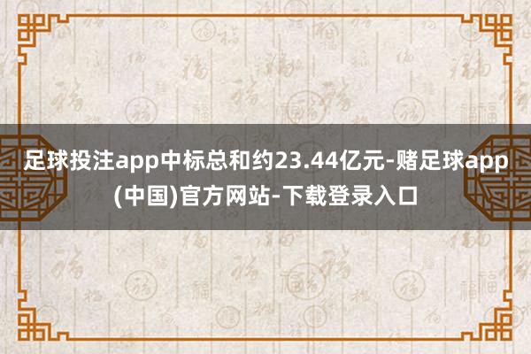 足球投注app中标总和约23.44亿元-赌足球app(中国)官方网站-下载登录入口