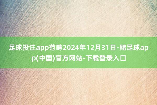 足球投注app范畴2024年12月31日-赌足球app(中国)官方网站-下载登录入口