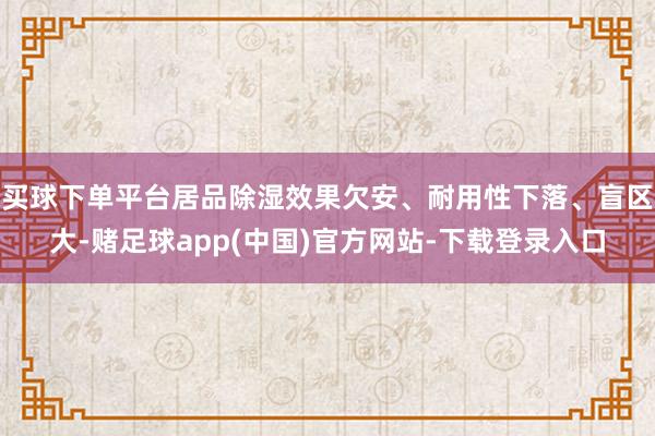 买球下单平台居品除湿效果欠安、耐用性下落、盲区大-赌足球app(中国)官方网站-下载登录入口