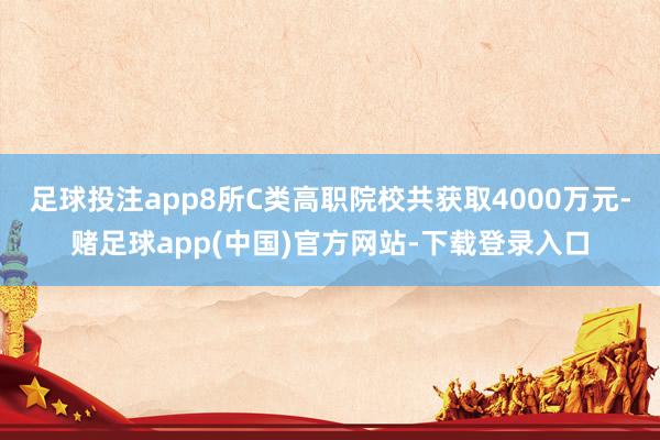 足球投注app8所C类高职院校共获取4000万元-赌足球app(中国)官方网站-下载登录入口