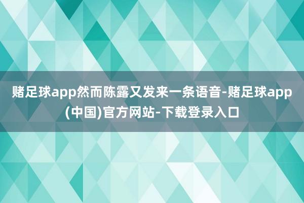 赌足球app然而陈露又发来一条语音-赌足球app(中国)官方网站-下载登录入口