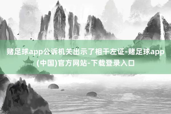 赌足球app公诉机关出示了相干左证-赌足球app(中国)官方网站-下载登录入口