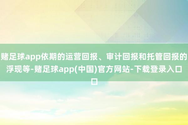 赌足球app依期的运营回报、审计回报和托管回报的浮现等-赌足球app(中国)官方网站-下载登录入口