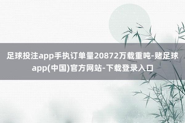 足球投注app手执订单量20872万载重吨-赌足球app(中国)官方网站-下载登录入口