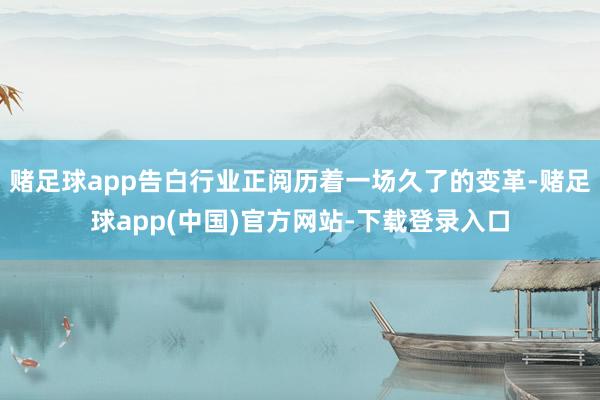 赌足球app告白行业正阅历着一场久了的变革-赌足球app(中国)官方网站-下载登录入口