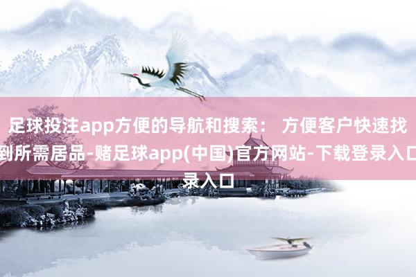 足球投注app方便的导航和搜索： 方便客户快速找到所需居品-赌足球app(中国)官方网站-下载登录入口