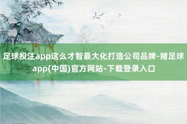 足球投注app这么才智最大化打造公司品牌-赌足球app(中国)官方网站-下载登录入口