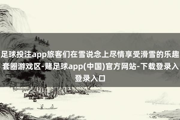 足球投注app旅客们在雪说念上尽情享受滑雪的乐趣；套圈游戏区-赌足球app(中国)官方网站-下载登录入口
