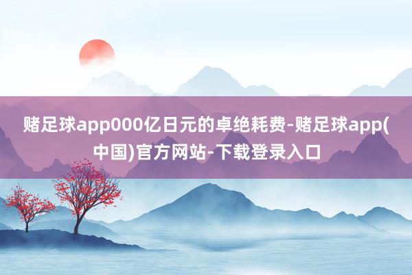 赌足球app000亿日元的卓绝耗费-赌足球app(中国)官方网站-下载登录入口