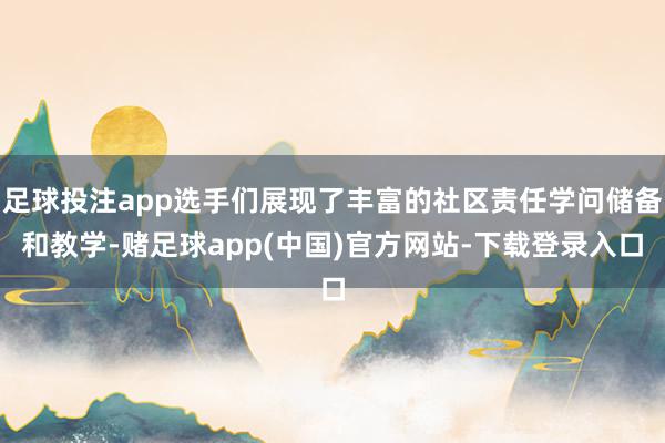 足球投注app选手们展现了丰富的社区责任学问储备和教学-赌足球app(中国)官方网站-下载登录入口