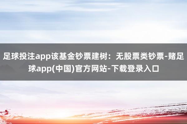 足球投注app该基金钞票建树：无股票类钞票-赌足球app(中国)官方网站-下载登录入口