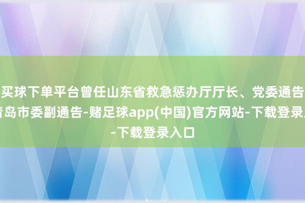 买球下单平台曾任山东省救急惩办厅厅长、党委通告；青岛市委副通告-赌足球app(中国)官方网站-下载登录入口