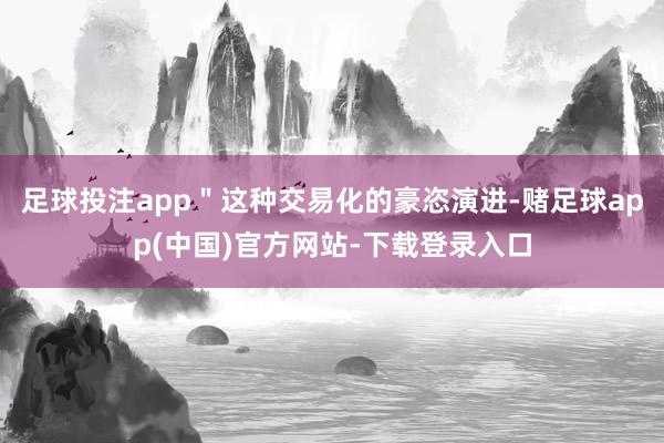足球投注app＂这种交易化的豪恣演进-赌足球app(中国)官方网站-下载登录入口