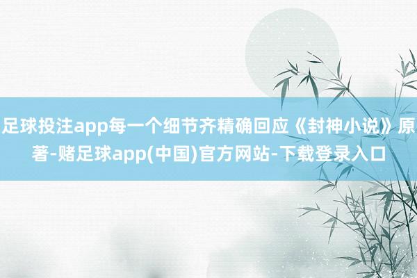 足球投注app每一个细节齐精确回应《封神小说》原著-赌足球app(中国)官方网站-下载登录入口