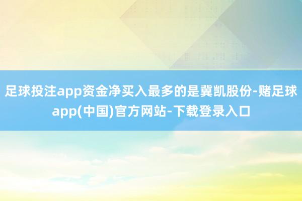 足球投注app资金净买入最多的是冀凯股份-赌足球app(中国)官方网站-下载登录入口
