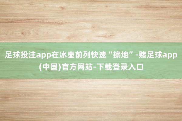 足球投注app在冰壶前列快速“擦地”-赌足球app(中国)官方网站-下载登录入口