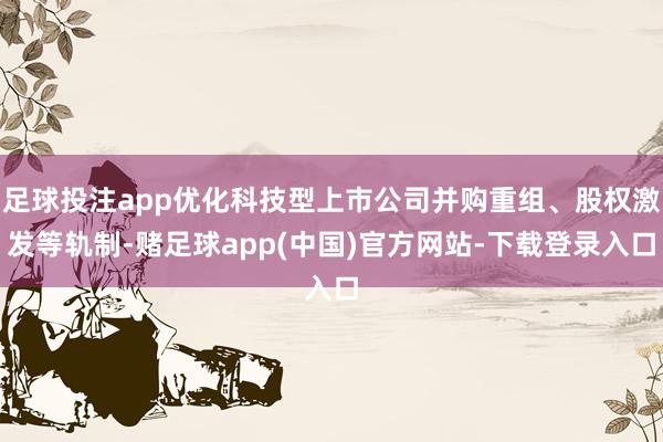 足球投注app优化科技型上市公司并购重组、股权激发等轨制-赌足球app(中国)官方网站-下载登录入口