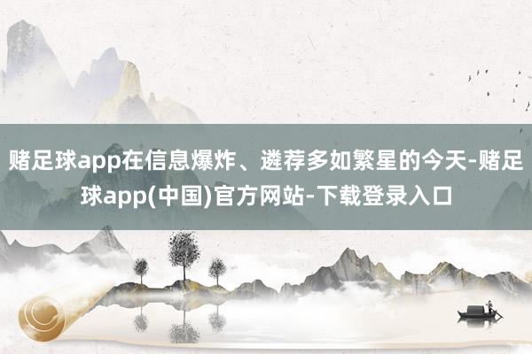 赌足球app在信息爆炸、遴荐多如繁星的今天-赌足球app(中国)官方网站-下载登录入口