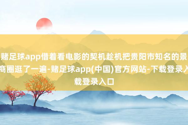 赌足球app借着看电影的契机趁机把贵阳市知名的景点商圈逛了一遍-赌足球app(中国)官方网站-下载登录入口