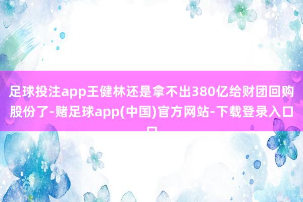 足球投注app王健林还是拿不出380亿给财团回购股份了-赌足球app(中国)官方网站-下载登录入口