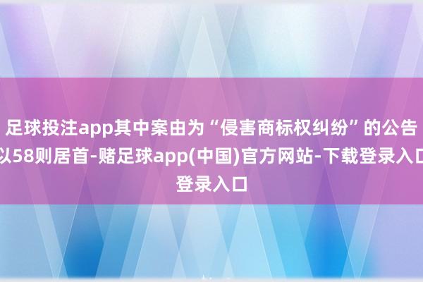 足球投注app其中案由为“侵害商标权纠纷”的公告以58则居首-赌足球app(中国)官方网站-下载登录入口