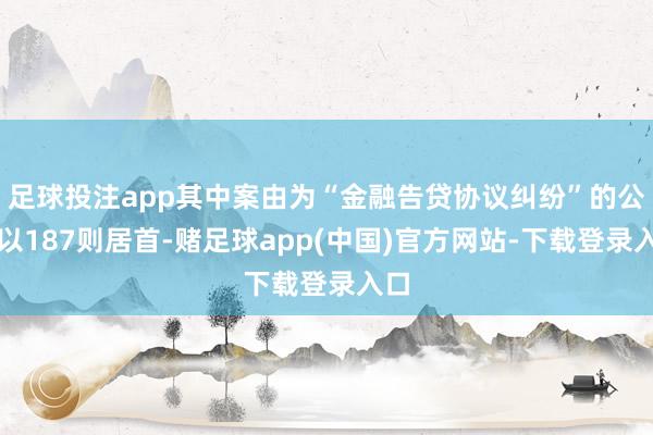 足球投注app其中案由为“金融告贷协议纠纷”的公告以187则居首-赌足球app(中国)官方网站-下载登录入口