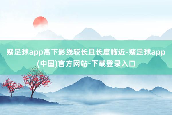 赌足球app高下影线较长且长度临近-赌足球app(中国)官方网站-下载登录入口