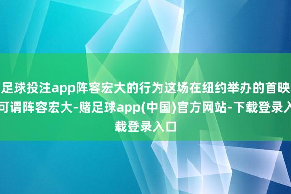 足球投注app阵容宏大的行为这场在纽约举办的首映式可谓阵容宏大-赌足球app(中国)官方网站-下载登录入口