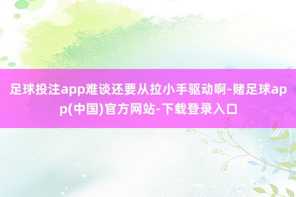 足球投注app难谈还要从拉小手驱动啊-赌足球app(中国)官方网站-下载登录入口