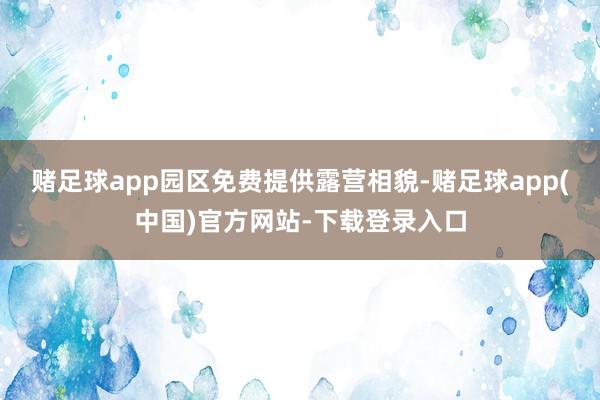 赌足球app园区免费提供露营相貌-赌足球app(中国)官方网站-下载登录入口