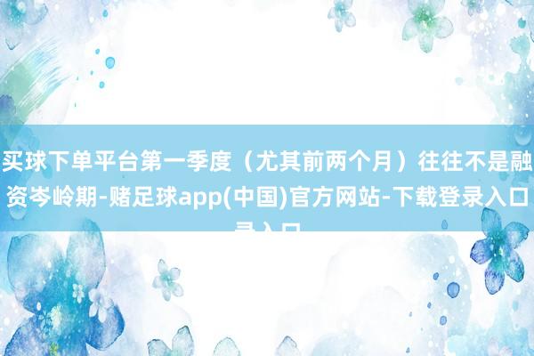 买球下单平台第一季度（尤其前两个月）往往不是融资岑岭期-赌足球app(中国)官方网站-下载登录入口