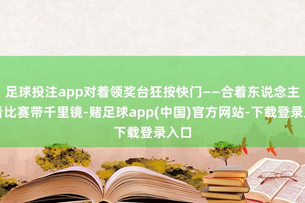 足球投注app对着领奖台狂按快门——合着东说念主家看比赛带千里镜-赌足球app(中国)官方网站-下载登录入口