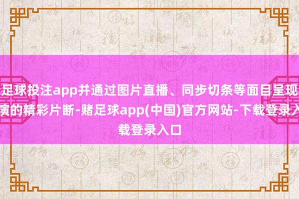 足球投注app并通过图片直播、同步切条等面目呈现展演的精彩片断-赌足球app(中国)官方网站-下载登录入口