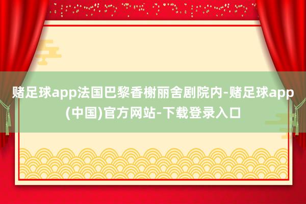 赌足球app法国巴黎香榭丽舍剧院内-赌足球app(中国)官方网站-下载登录入口