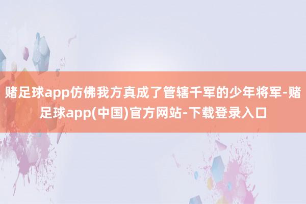 赌足球app仿佛我方真成了管辖千军的少年将军-赌足球app(中国)官方网站-下载登录入口
