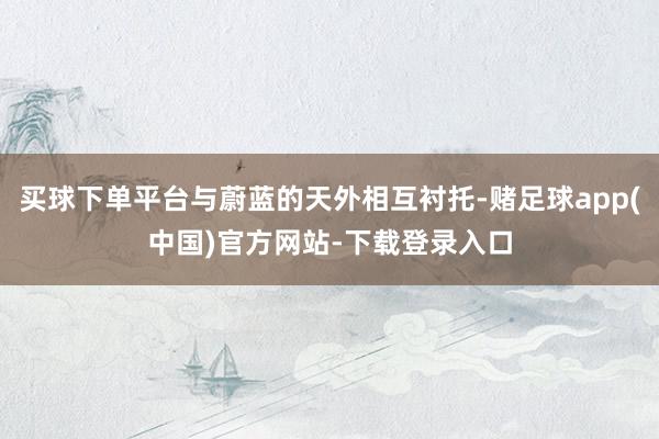 买球下单平台与蔚蓝的天外相互衬托-赌足球app(中国)官方网站-下载登录入口