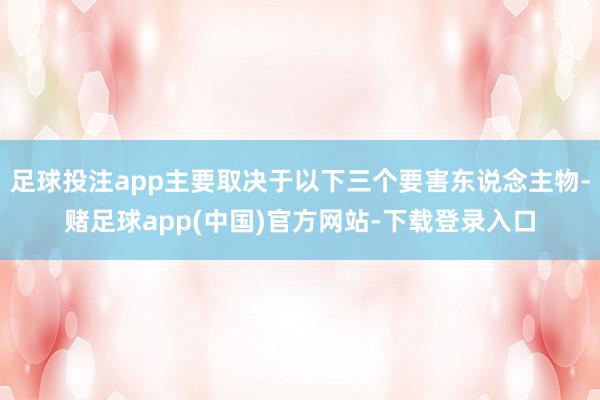 足球投注app主要取决于以下三个要害东说念主物-赌足球app(中国)官方网站-下载登录入口