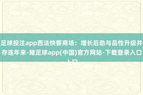 足球投注app西法快餐商场:增长后劲与品性升级并存连年来-赌足球app(中国)官方网站-下载登录入口